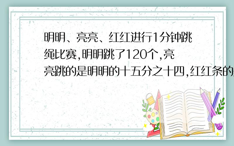 明明、亮亮、红红进行1分钟跳绳比赛,明明跳了120个,亮亮跳的是明明的十五分之十四,红红条的是明明的