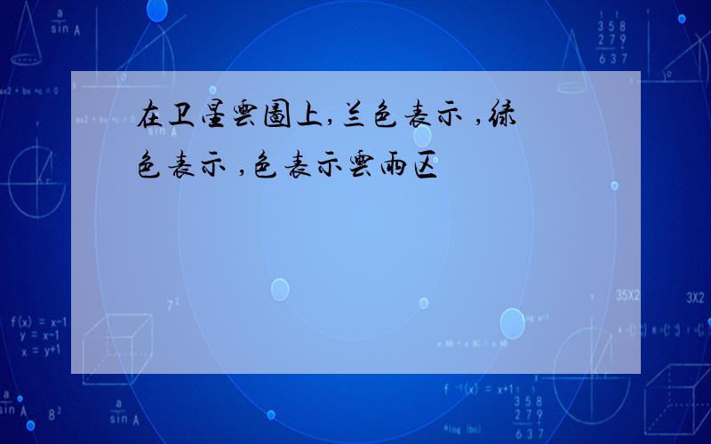 在卫星云图上,兰色表示 ,绿色表示 ,色表示云雨区