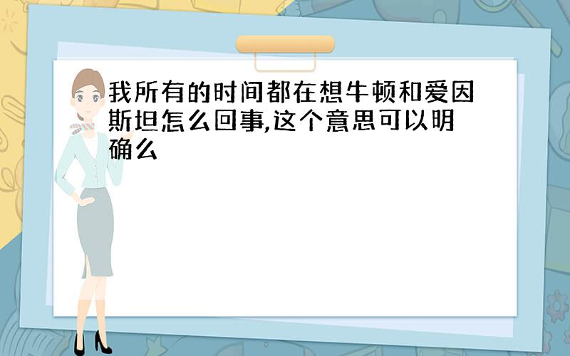 我所有的时间都在想牛顿和爱因斯坦怎么回事,这个意思可以明确么