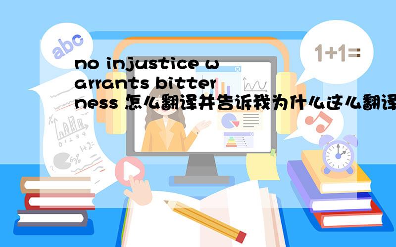 no injustice warrants bitterness 怎么翻译并告诉我为什么这么翻译