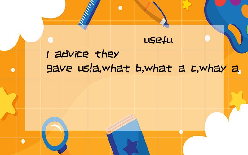 ( )______useful advice they gave us!a,what b,what a c,whay a