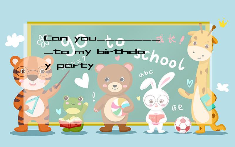 Can you________to my birthday party