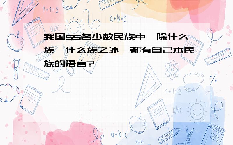 我国55各少数民族中,除什么族、什么族之外,都有自己本民族的语言?