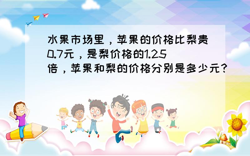 水果市场里，苹果的价格比梨贵0.7元，是梨价格的1.25倍，苹果和梨的价格分别是多少元？