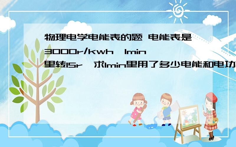 物理电学电能表的题 电能表是3000r/kwh,1min里转15r,求1min里用了多少电能和电功率是多少?电能不是应该