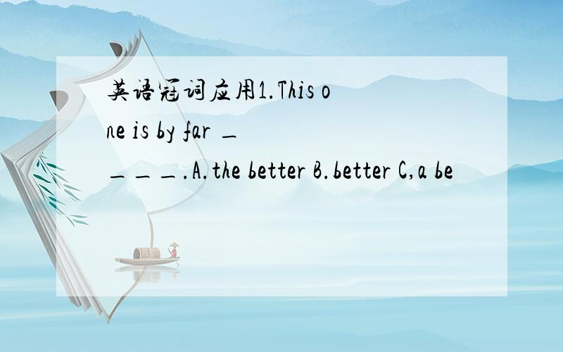 英语冠词应用1.This one is by far ____.A.the better B.better C,a be