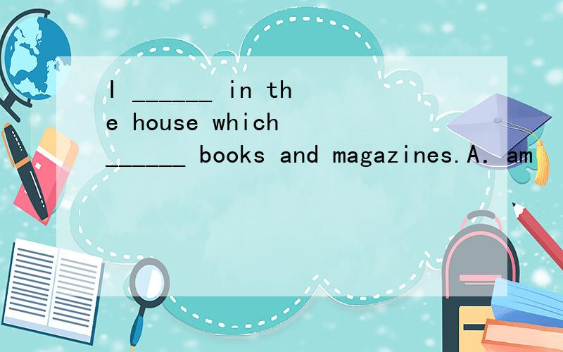 I ______ in the house which ______ books and magazines.A．am