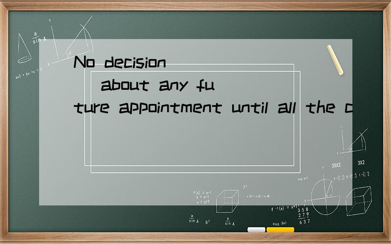 No decision ( ) about any future appointment until all the c