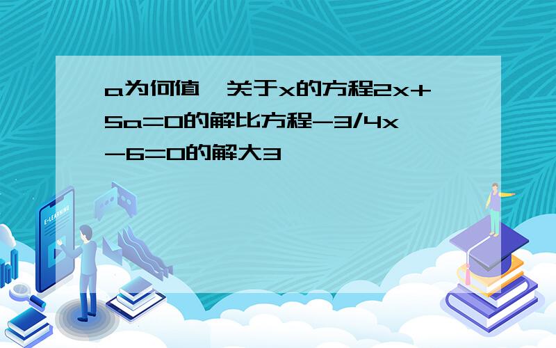 a为何值,关于x的方程2x+5a=0的解比方程-3/4x-6=0的解大3