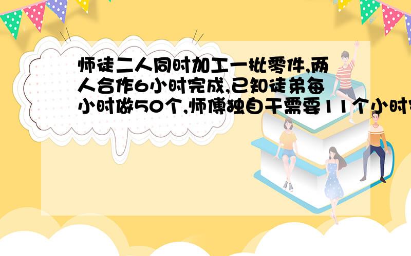 师徒二人同时加工一批零件,两人合作6小时完成,已知徒弟每小时做50个,师傅独自干需要11个小时完成.师傅每小时加工多少个