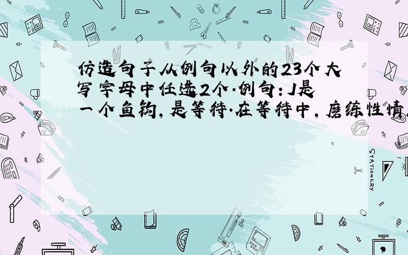 仿造句子从例句以外的23个大写字母中任选2个.例句：J是一个鱼钩,是等待.在等待中,磨练性情,变得沉静如水