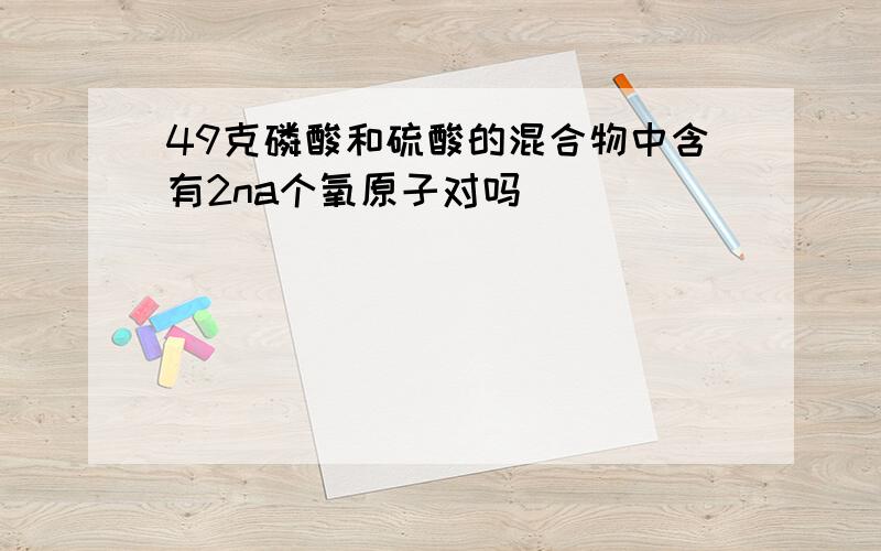 49克磷酸和硫酸的混合物中含有2na个氧原子对吗