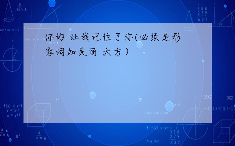 你的 让我记住了你(必须是形容词如美丽 大方）