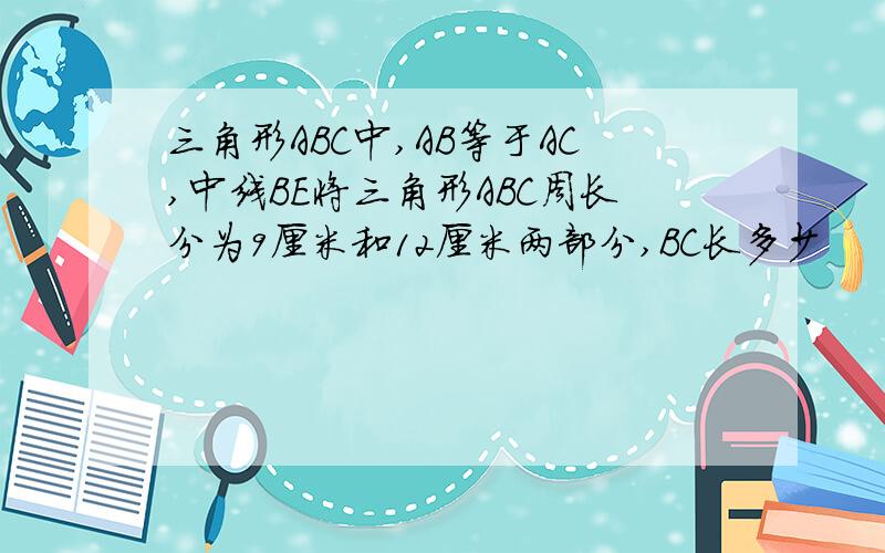 三角形ABC中,AB等于AC,中线BE将三角形ABC周长分为9厘米和12厘米两部分,BC长多少