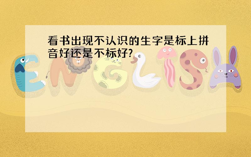 看书出现不认识的生字是标上拼音好还是不标好?