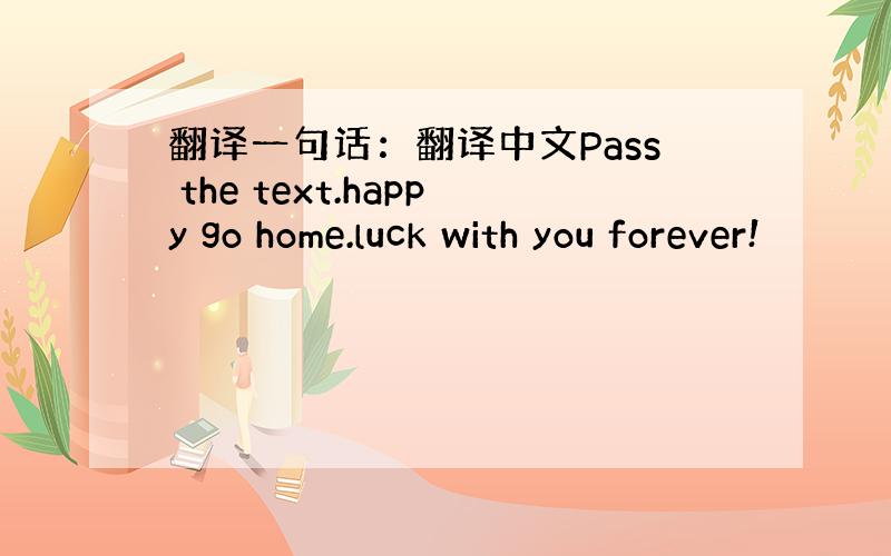 翻译一句话：翻译中文Pass the text.happy go home.luck with you forever!