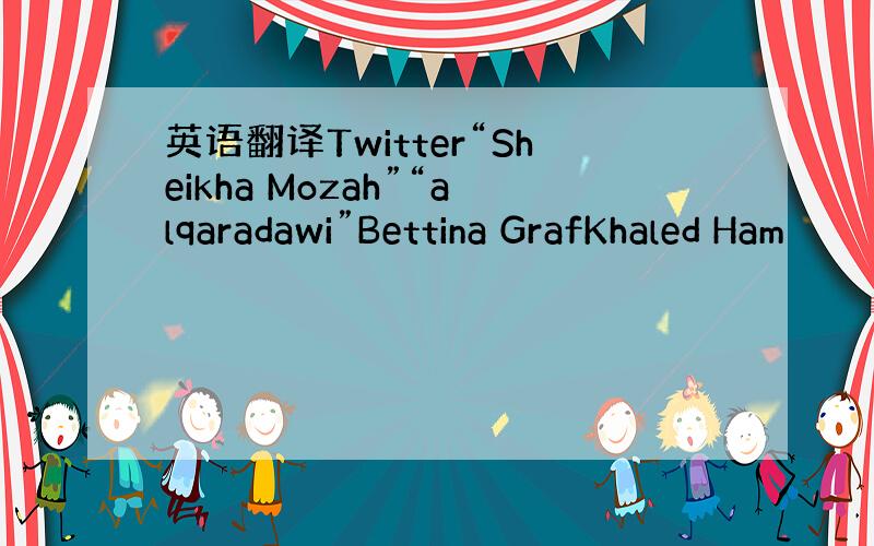 英语翻译Twitter“Sheikha Mozah”“alqaradawi”Bettina GrafKhaled Ham