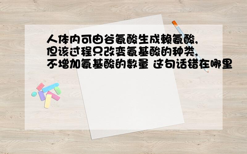 人体内可由谷氨酸生成赖氨酸,但该过程只改变氨基酸的种类,不增加氨基酸的数量 这句话错在哪里