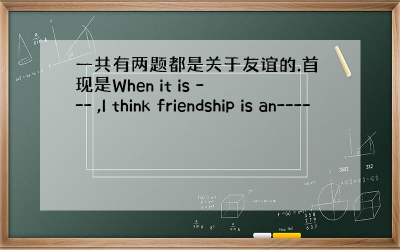 一共有两题都是关于友谊的.首现是When it is --- ,I think friendship is an----