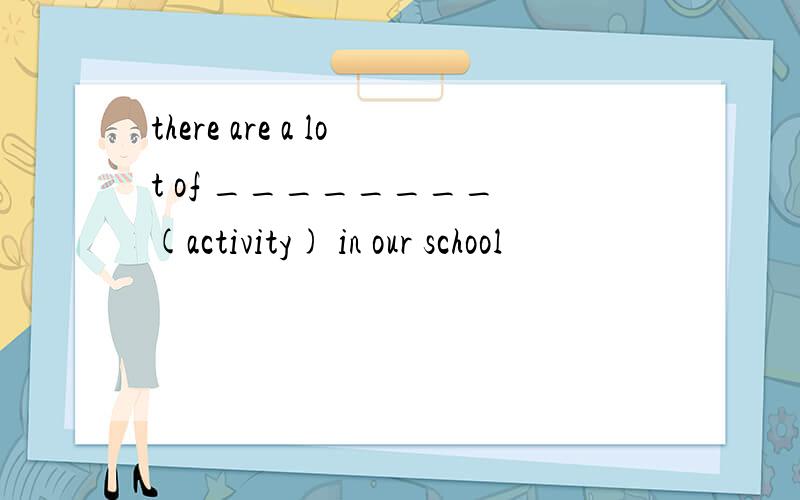 there are a lot of ________ (activity) in our school