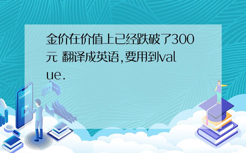 金价在价值上已经跌破了300元 翻译成英语,要用到value.