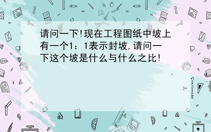 请问一下!现在工程图纸中坡上有一个1：1表示封坡,请问一下这个坡是什么与什么之比!