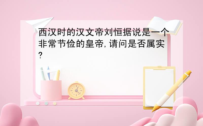 西汉时的汉文帝刘恒据说是一个非常节俭的皇帝,请问是否属实?