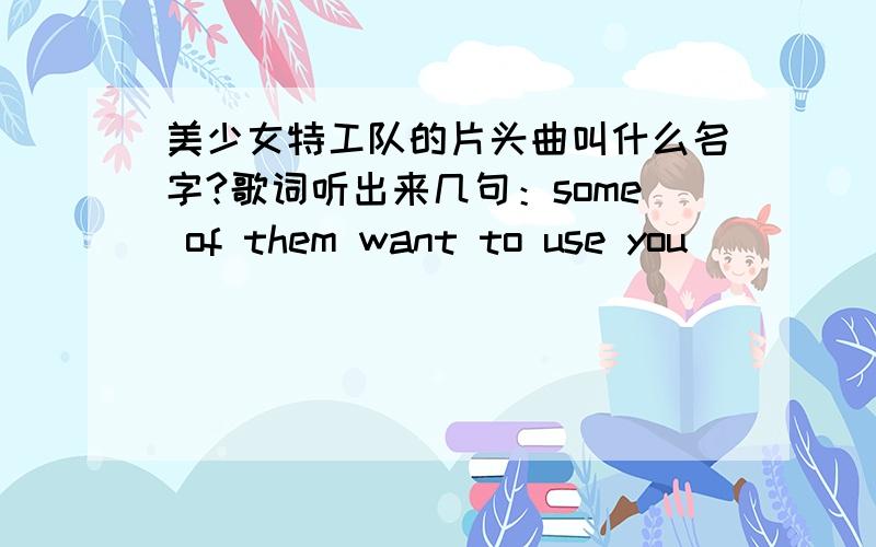 美少女特工队的片头曲叫什么名字?歌词听出来几句：some of them want to use you