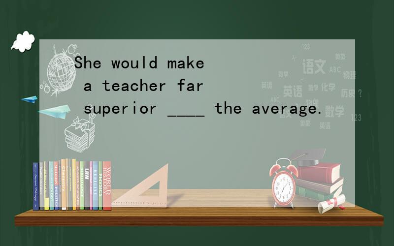 She would make a teacher far superior ____ the average.