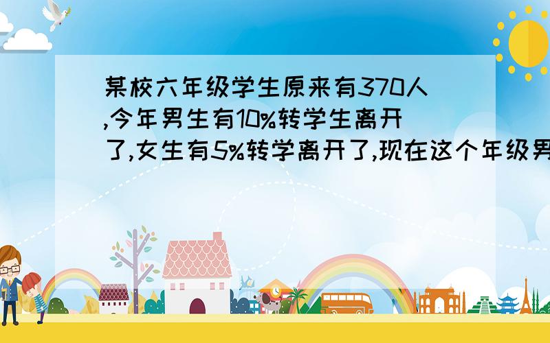 某校六年级学生原来有370人,今年男生有10%转学生离开了,女生有5%转学离开了,现在这个年级男女生的人