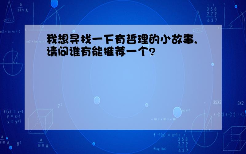 我想寻找一下有哲理的小故事,请问谁有能推荐一个?