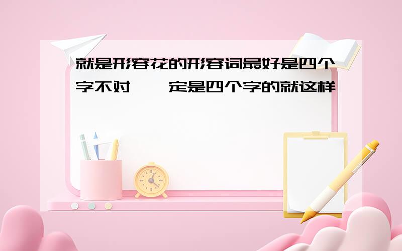 就是形容花的形容词最好是四个字不对,一定是四个字的就这样,