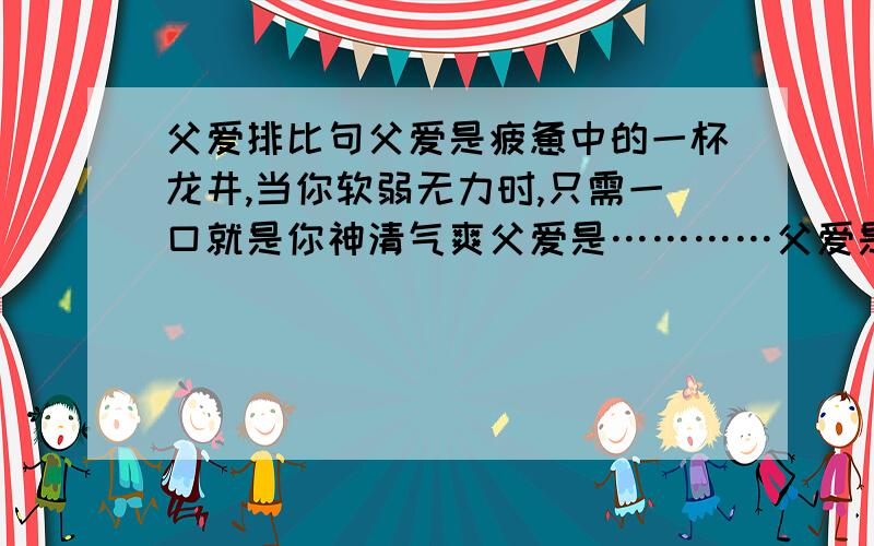 父爱排比句父爱是疲惫中的一杯龙井,当你软弱无力时,只需一口就是你神清气爽父爱是…………父爱是…………