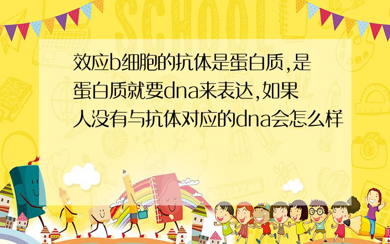 效应b细胞的抗体是蛋白质,是蛋白质就要dna来表达,如果人没有与抗体对应的dna会怎么样