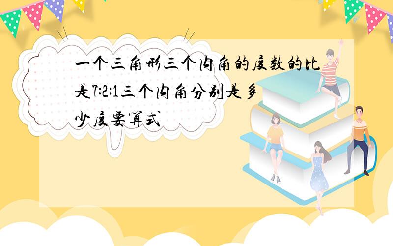 一个三角形三个内角的度数的比是7:2:1三个内角分别是多少度要算式