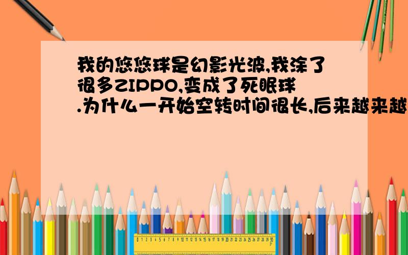 我的悠悠球是幻影光波,我涂了很多ZIPPO,变成了死眠球.为什么一开始空转时间很长,后来越来越短了?