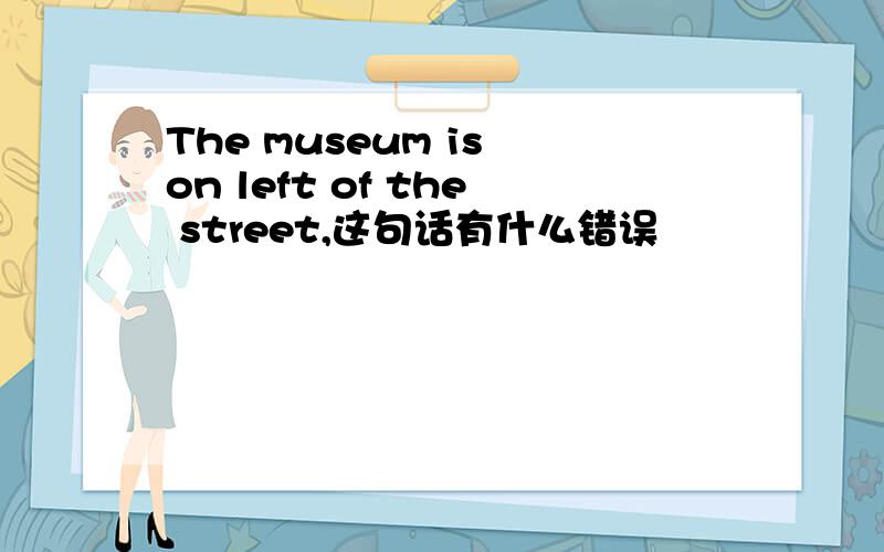 The museum is on left of the street,这句话有什么错误