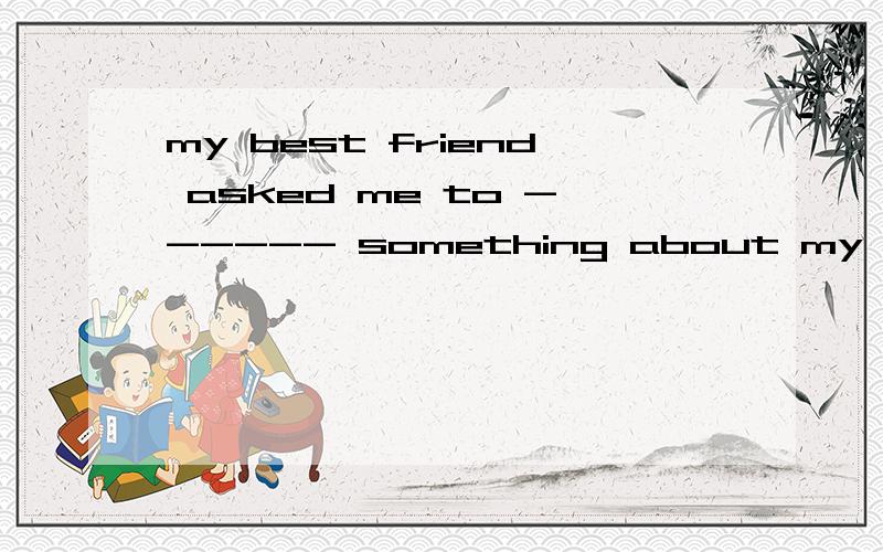 my best friend asked me to ------ something about my favouri