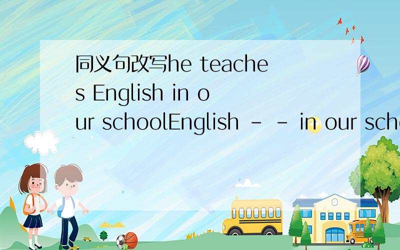 同义句改写he teaches English in our schoolEnglish - - in our scho