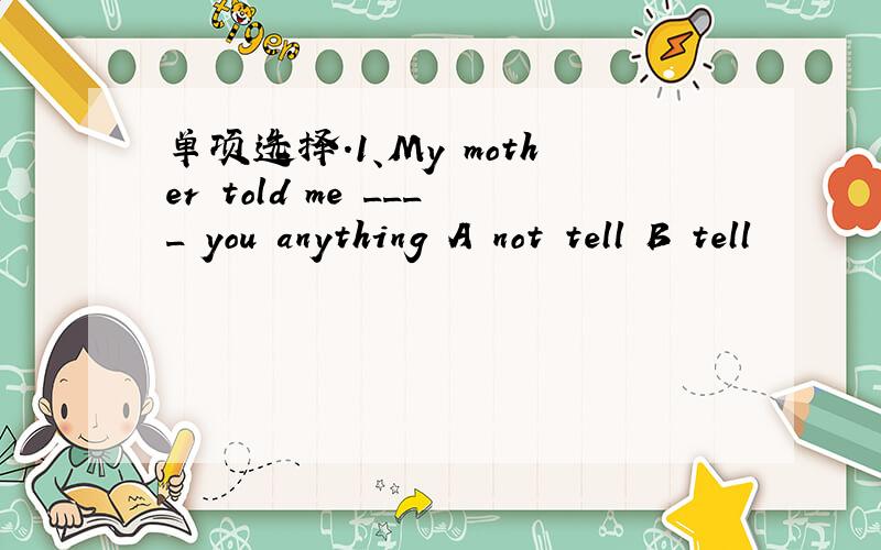 单项选择.1、My mother told me ____ you anything A not tell B tell