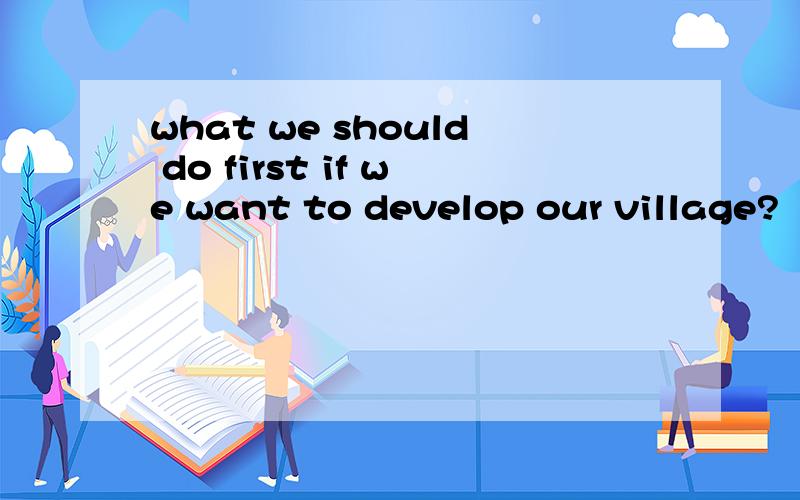 what we should do first if we want to develop our village?