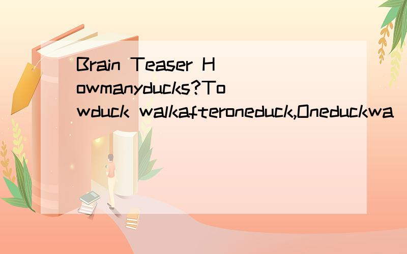 Brain Teaser Howmanyducks?Towduck walkafteroneduck,Oneduckwa