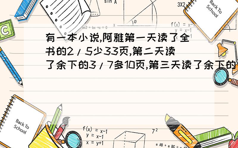 有一本小说,阿雅第一天读了全书的2/5少33页,第二天读了余下的3/7多10页,第三天读了余下的一半,最后还剩73页,这