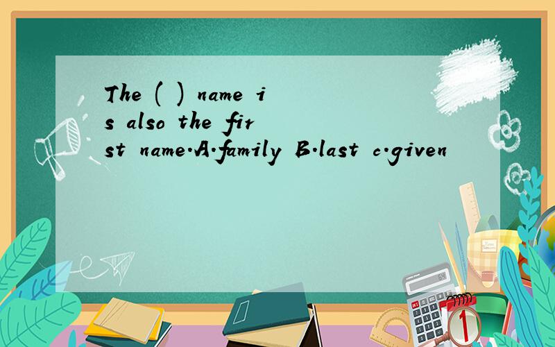 The ( ) name is also the first name.A.family B.last c.given