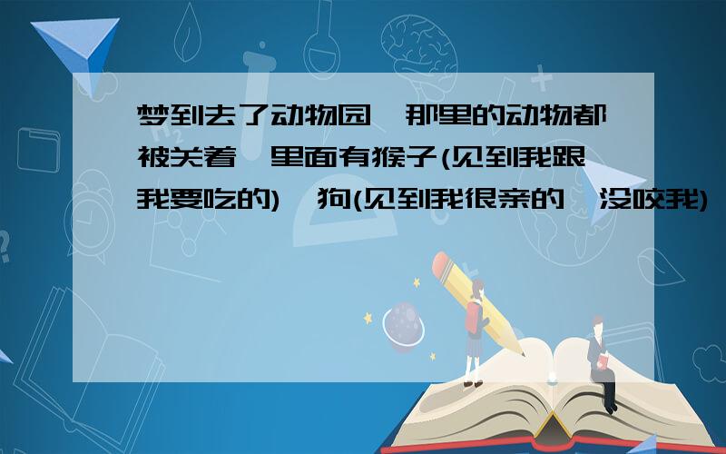 梦到去了动物园,那里的动物都被关着,里面有猴子(见到我跟我要吃的),狗(见到我很亲的,没咬我) 能帮...