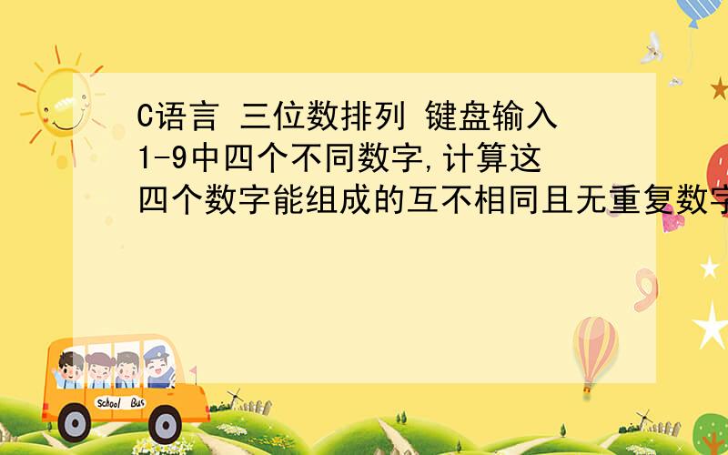 C语言 三位数排列 键盘输入1-9中四个不同数字,计算这四个数字能组成的互不相同且无重复数字的三位数的个数,将这些三位数