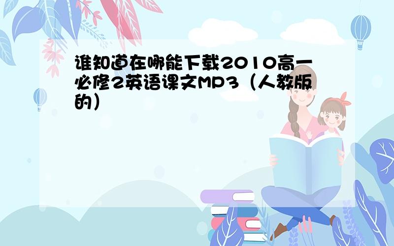 谁知道在哪能下载2010高一必修2英语课文MP3（人教版的）