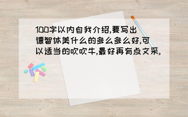 100字以内自我介绍,要写出德智体美什么的多么多么好,可以适当的吹吹牛,最好再有点文采,