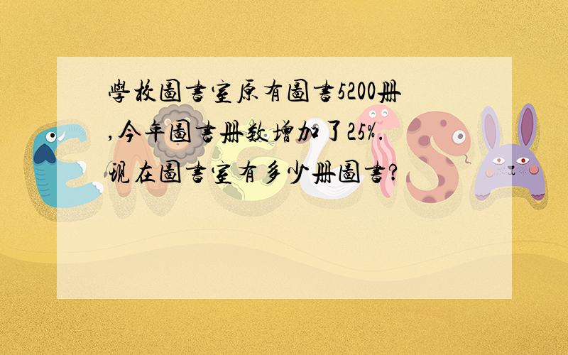 学校图书室原有图书5200册,今年图书册数增加了25%.现在图书室有多少册图书?