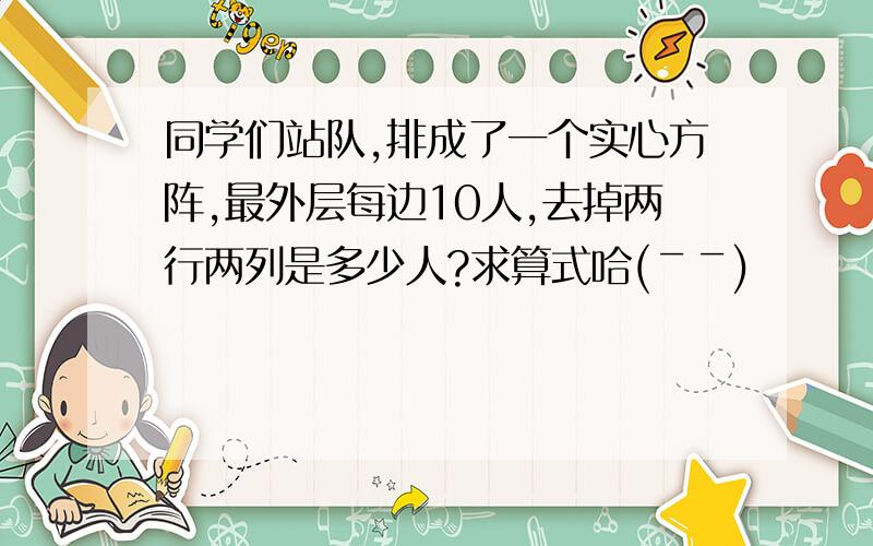 同学们站队,排成了一个实心方阵,最外层每边10人,去掉两行两列是多少人?求算式哈(￣￣)